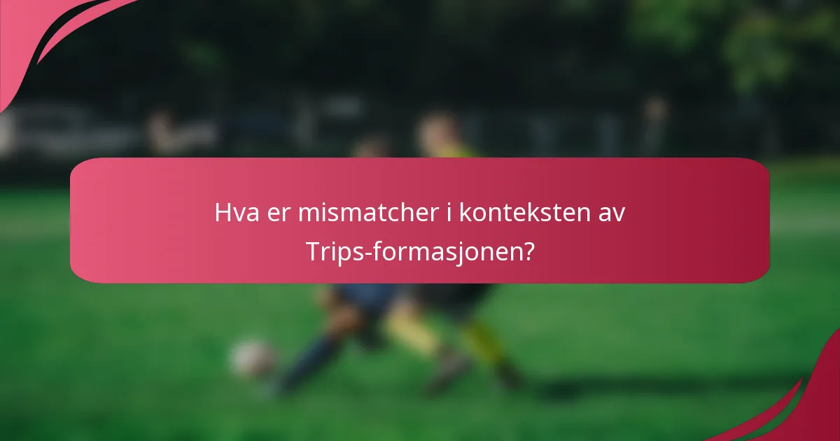 Hva er mismatcher i konteksten av Trips-formasjonen?