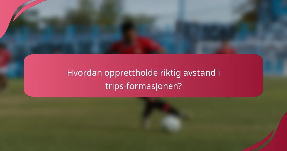 Hvordan opprettholde riktig avstand i trips-formasjonen?