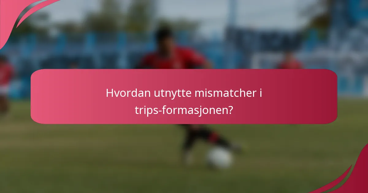 Hvordan utnytte mismatcher i trips-formasjonen?